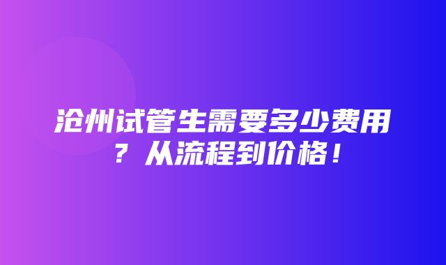 沧州试管生需要多少费用？从流程到价格！