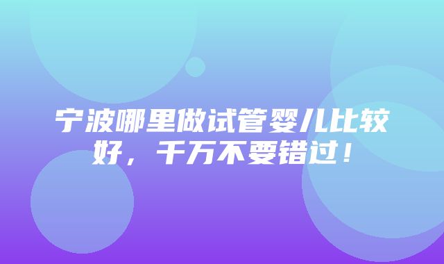 宁波哪里做试管婴儿比较好，千万不要错过！