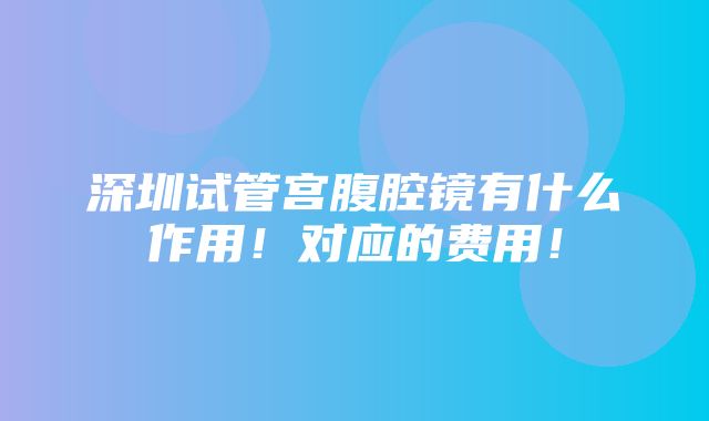 深圳试管宫腹腔镜有什么作用！对应的费用！