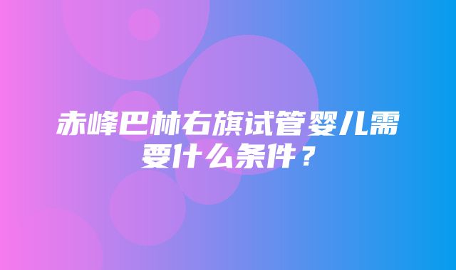 赤峰巴林右旗试管婴儿需要什么条件？