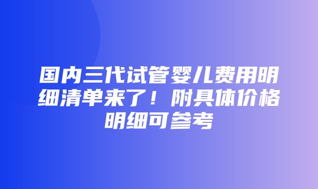 国内三代试管婴儿费用明细清单来了！附具体价格明细可参考