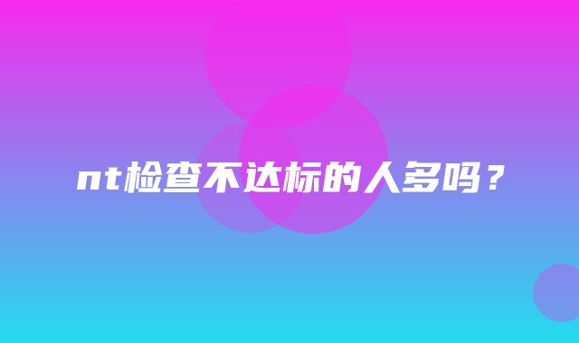 nt检查不达标的人多吗？