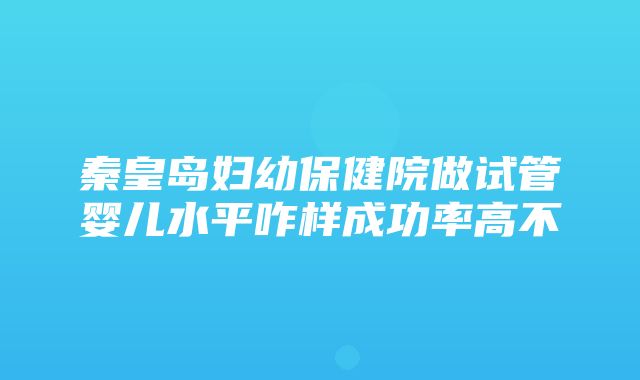 秦皇岛妇幼保健院做试管婴儿水平咋样成功率高不