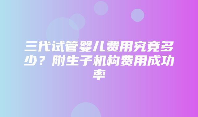 三代试管婴儿费用究竟多少？附生子机构费用成功率