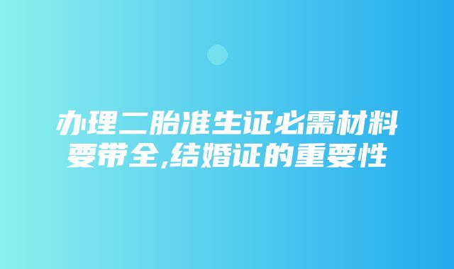 办理二胎准生证必需材料要带全,结婚证的重要性