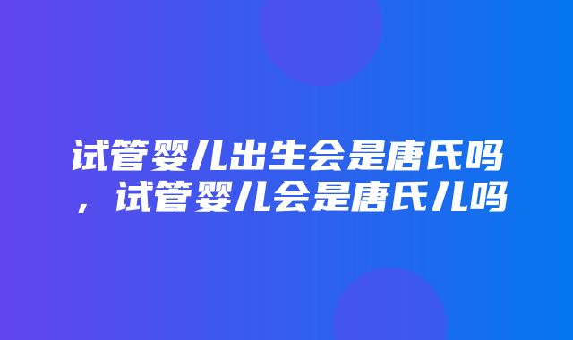 试管婴儿出生会是唐氏吗，试管婴儿会是唐氏儿吗