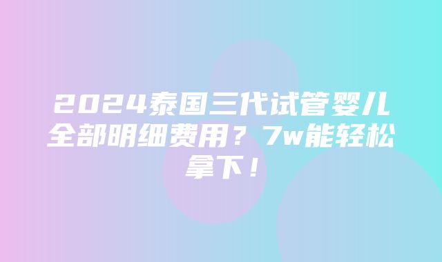 2024泰国三代试管婴儿全部明细费用？7w能轻松拿下！