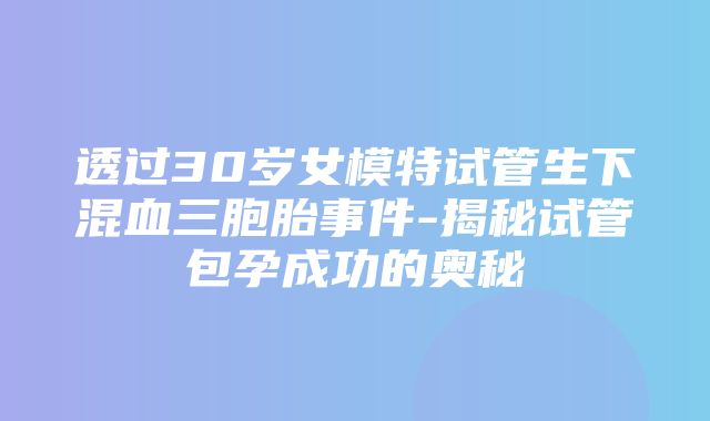 透过30岁女模特试管生下混血三胞胎事件-揭秘试管包孕成功的奥秘