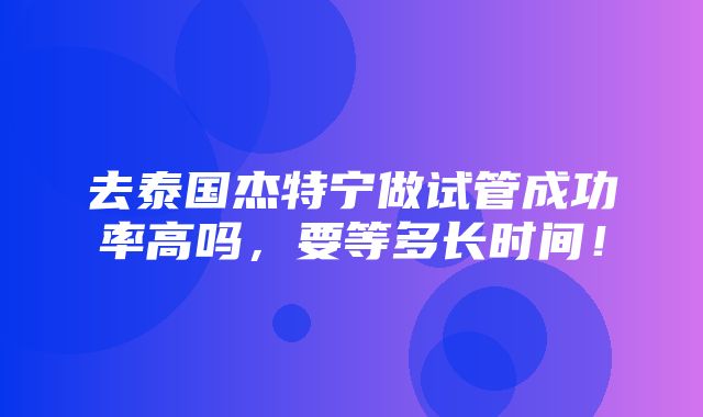 去泰国杰特宁做试管成功率高吗，要等多长时间！