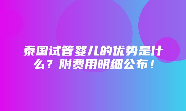 泰国试管婴儿的优势是什么？附费用明细公布！