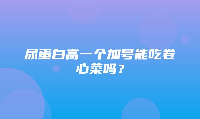 尿蛋白高一个加号能吃卷心菜吗？