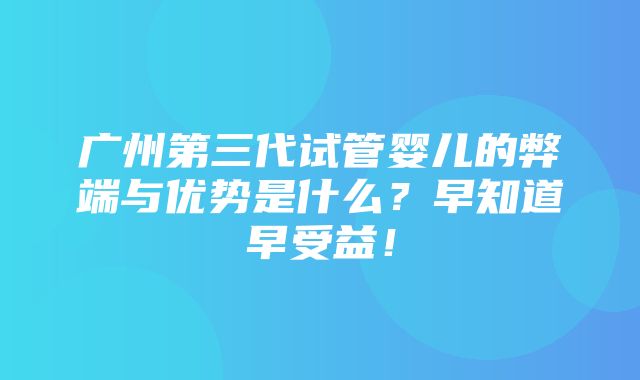 广州第三代试管婴儿的弊端与优势是什么？早知道早受益！