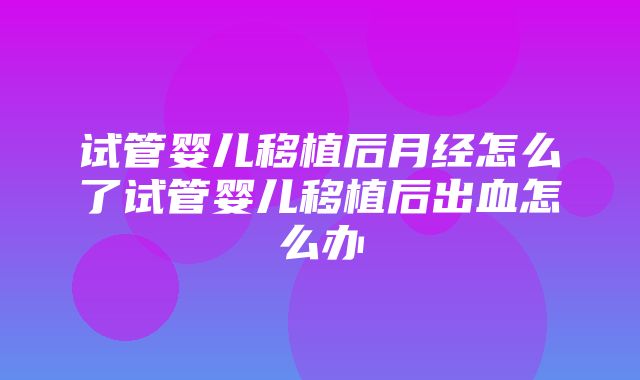 试管婴儿移植后月经怎么了试管婴儿移植后出血怎么办