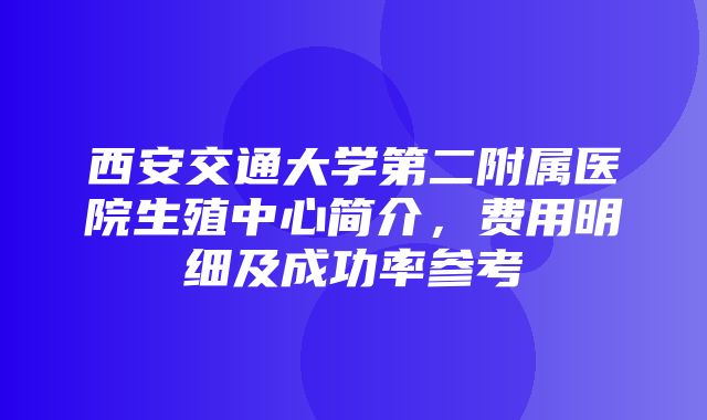 西安交通大学第二附属医院生殖中心简介，费用明细及成功率参考