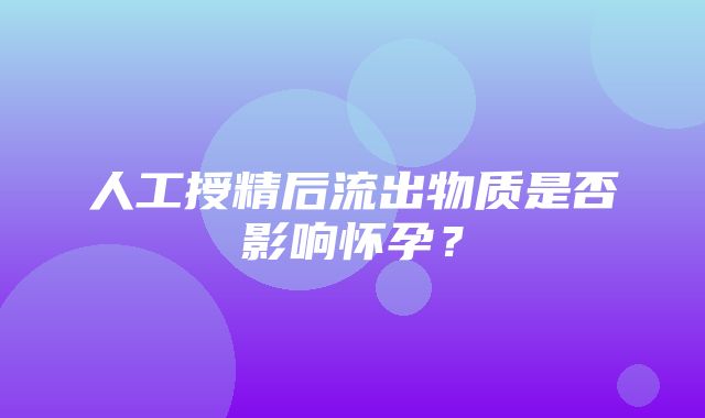 人工授精后流出物质是否影响怀孕？