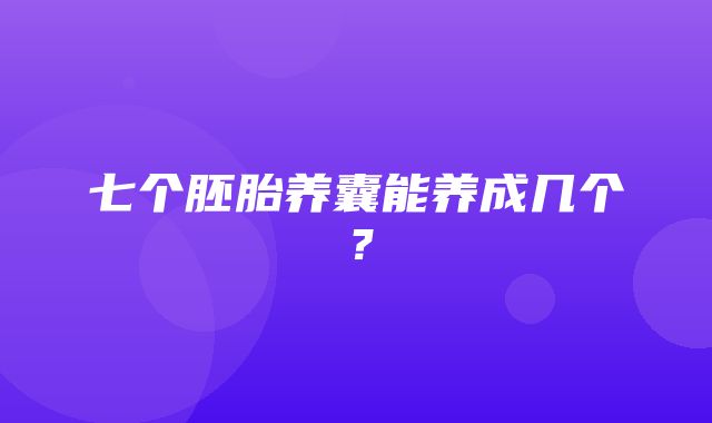 七个胚胎养囊能养成几个？