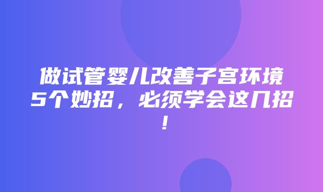 做试管婴儿改善子宫环境5个妙招，必须学会这几招！