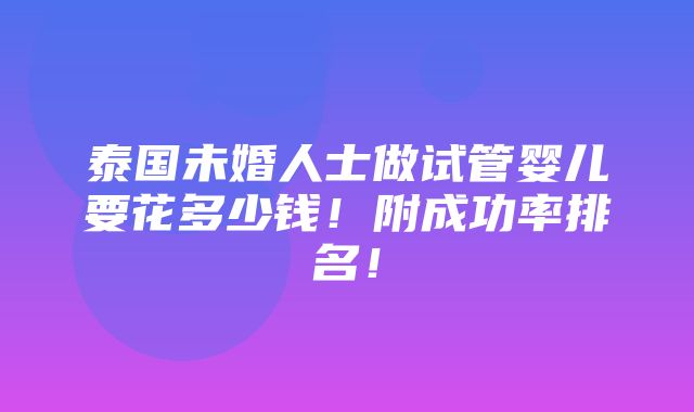 泰国未婚人士做试管婴儿要花多少钱！附成功率排名！