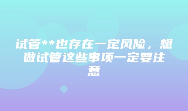 试管**也存在一定风险，想做试管这些事项一定要注意