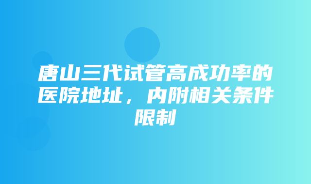 唐山三代试管高成功率的医院地址，内附相关条件限制