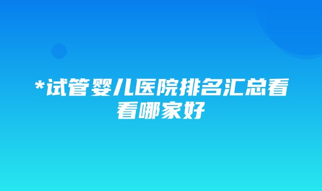 *试管婴儿医院排名汇总看看哪家好