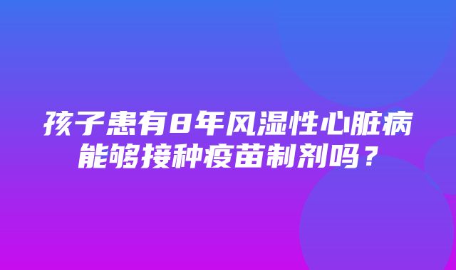 孩子患有8年风湿性心脏病能够接种疫苗制剂吗？