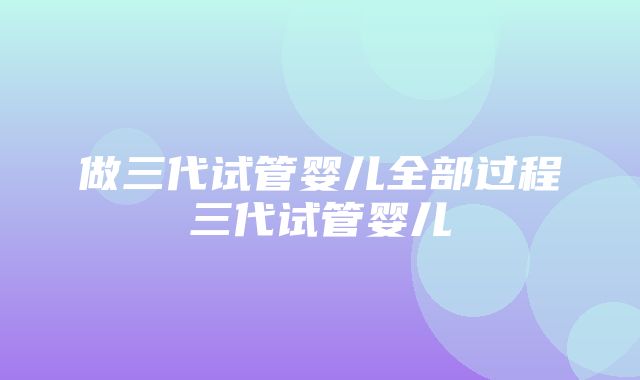 做三代试管婴儿全部过程三代试管婴儿