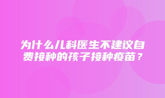 为什么儿科医生不建议自费接种的孩子接种疫苗？