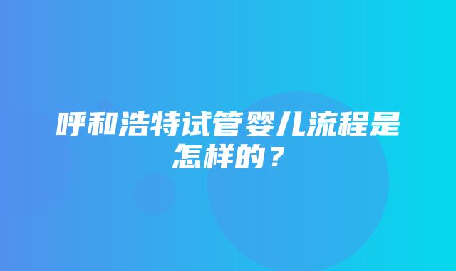 呼和浩特试管婴儿流程是怎样的？