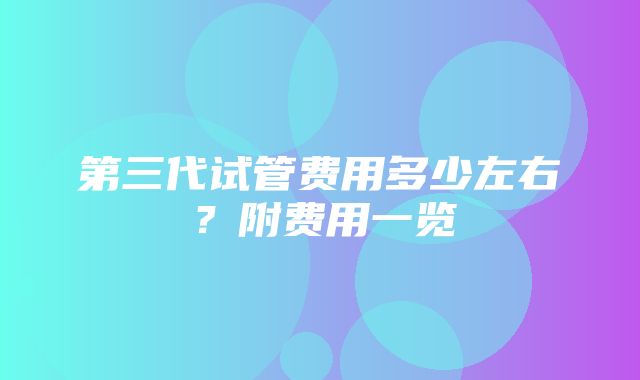 第三代试管费用多少左右？附费用一览