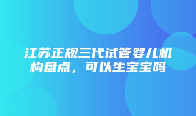 江苏正规三代试管婴儿机构盘点，可以生宝宝吗