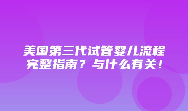 美国第三代试管婴儿流程完整指南？与什么有关！