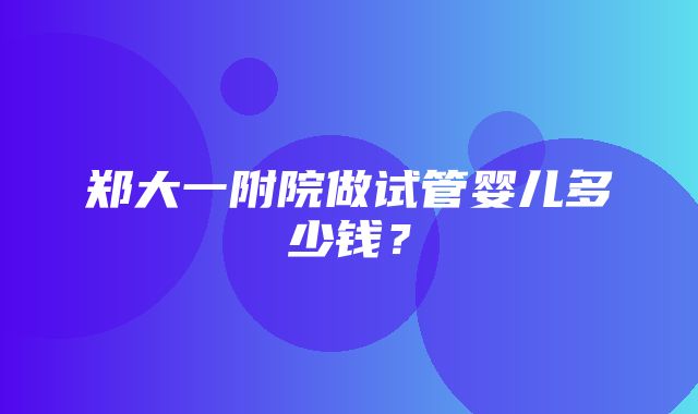 郑大一附院做试管婴儿多少钱？