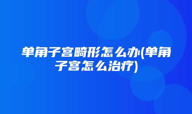 单角子宫畸形怎么办(单角子宫怎么治疗)