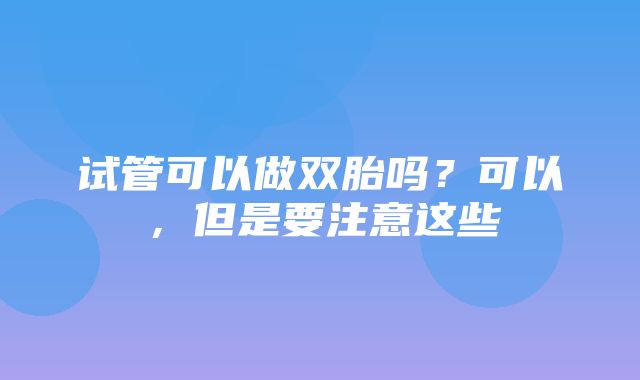 试管可以做双胎吗？可以，但是要注意这些