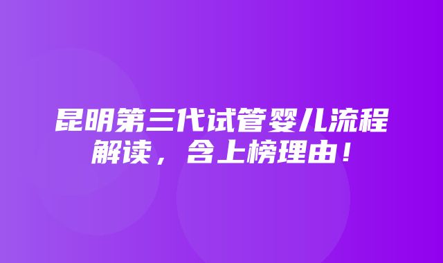 昆明第三代试管婴儿流程解读，含上榜理由！