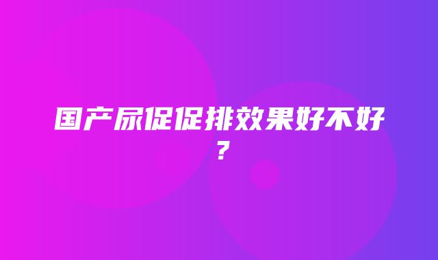 国产尿促促排效果好不好？