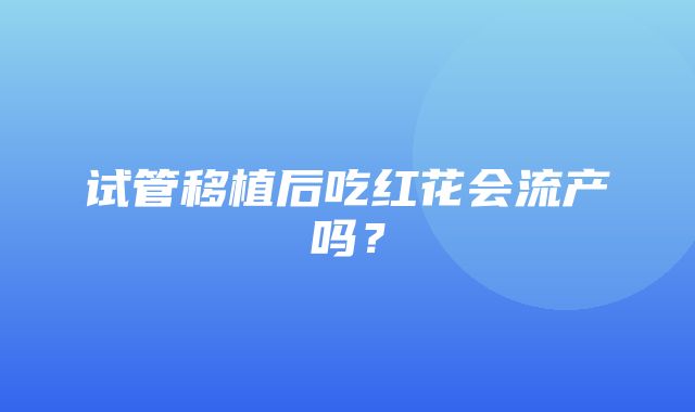 试管移植后吃红花会流产吗？