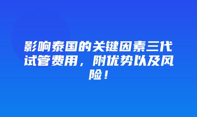 影响泰国的关键因素三代试管费用，附优势以及风险！