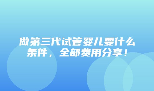 做第三代试管婴儿要什么条件，全部费用分享！