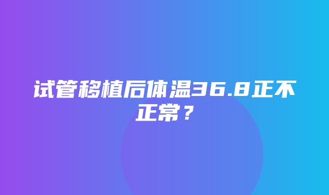 试管移植后体温36.8正不正常？