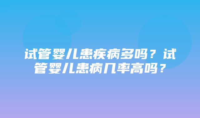 试管婴儿患疾病多吗？试管婴儿患病几率高吗？