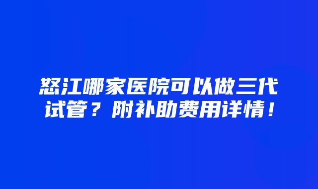 怒江哪家医院可以做三代试管？附补助费用详情！