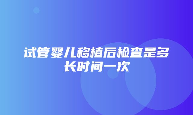 试管婴儿移植后检查是多长时间一次