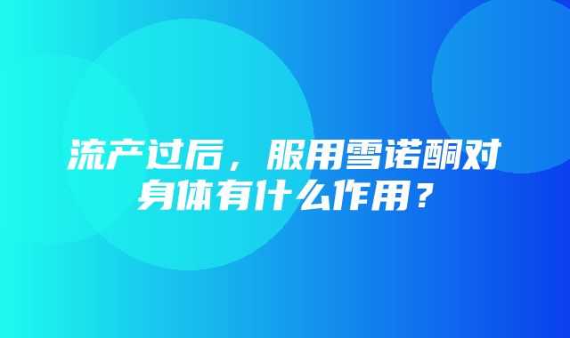 流产过后，服用雪诺酮对身体有什么作用？