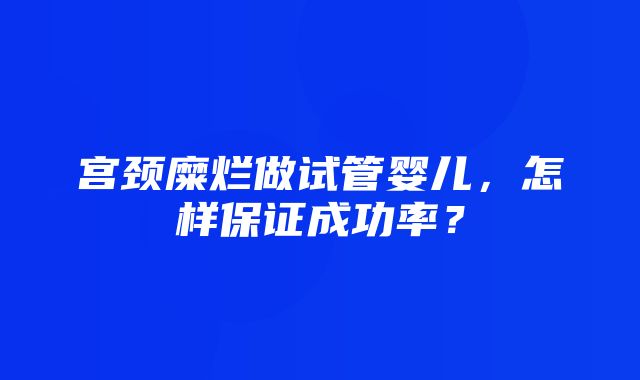 宫颈糜烂做试管婴儿，怎样保证成功率？