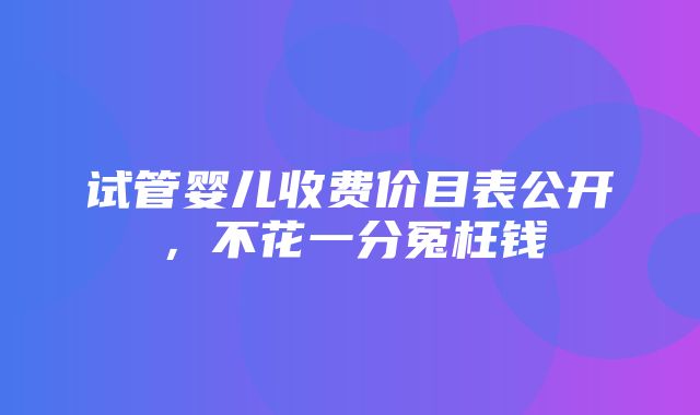 试管婴儿收费价目表公开，不花一分冤枉钱