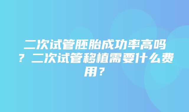 二次试管胚胎成功率高吗？二次试管移植需要什么费用？