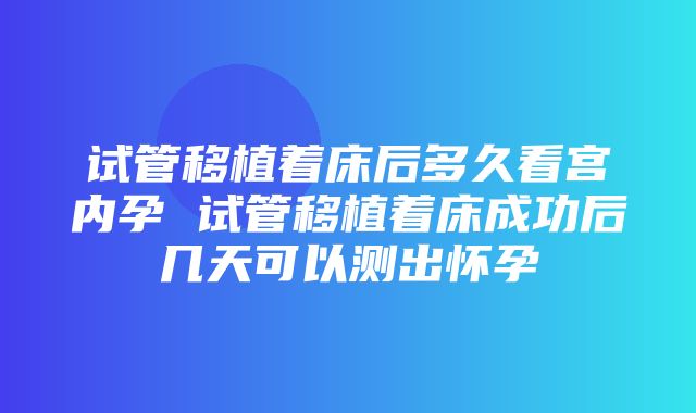 试管移植着床后多久看宫内孕 试管移植着床成功后几天可以测出怀孕