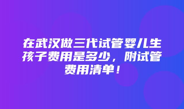 在武汉做三代试管婴儿生孩子费用是多少，附试管费用清单！